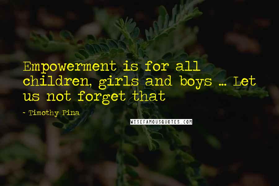 Timothy Pina Quotes: Empowerment is for all children, girls and boys ... Let us not forget that