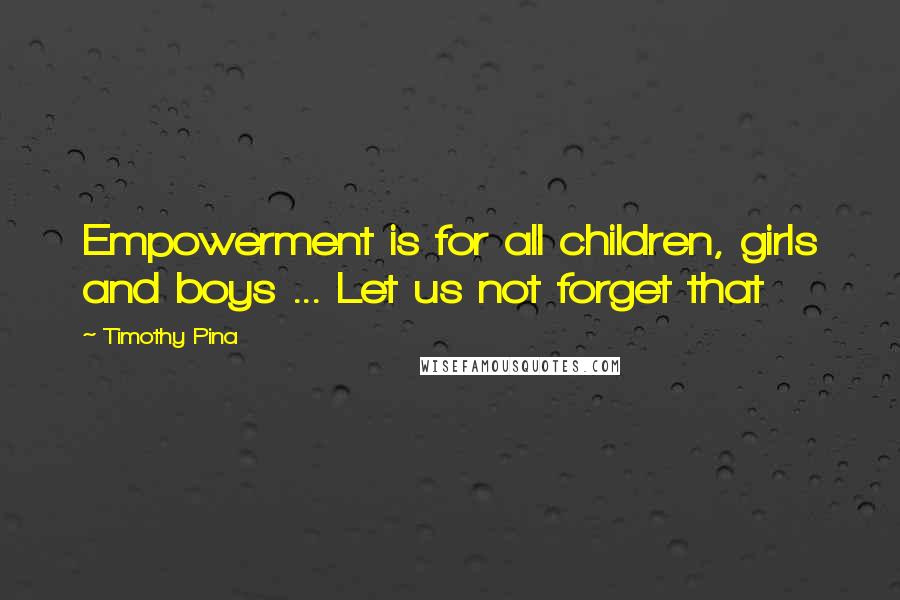 Timothy Pina Quotes: Empowerment is for all children, girls and boys ... Let us not forget that