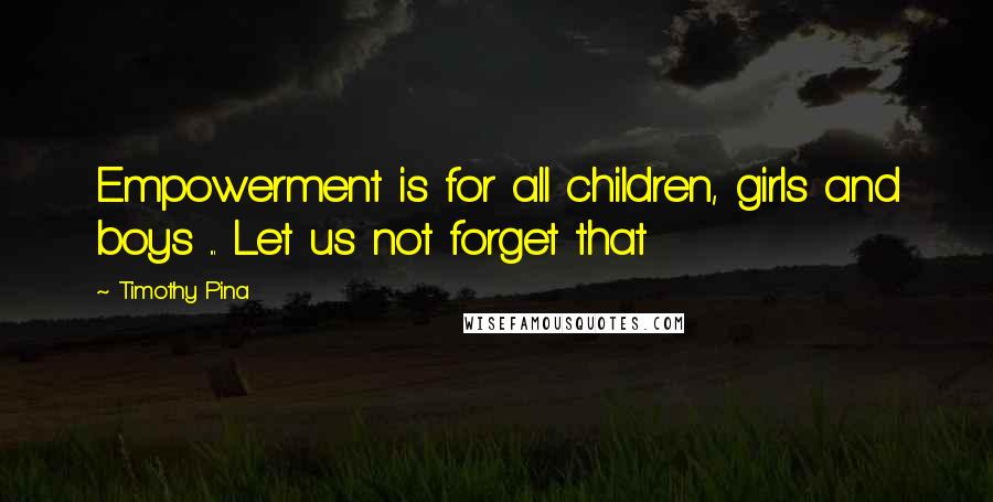 Timothy Pina Quotes: Empowerment is for all children, girls and boys ... Let us not forget that