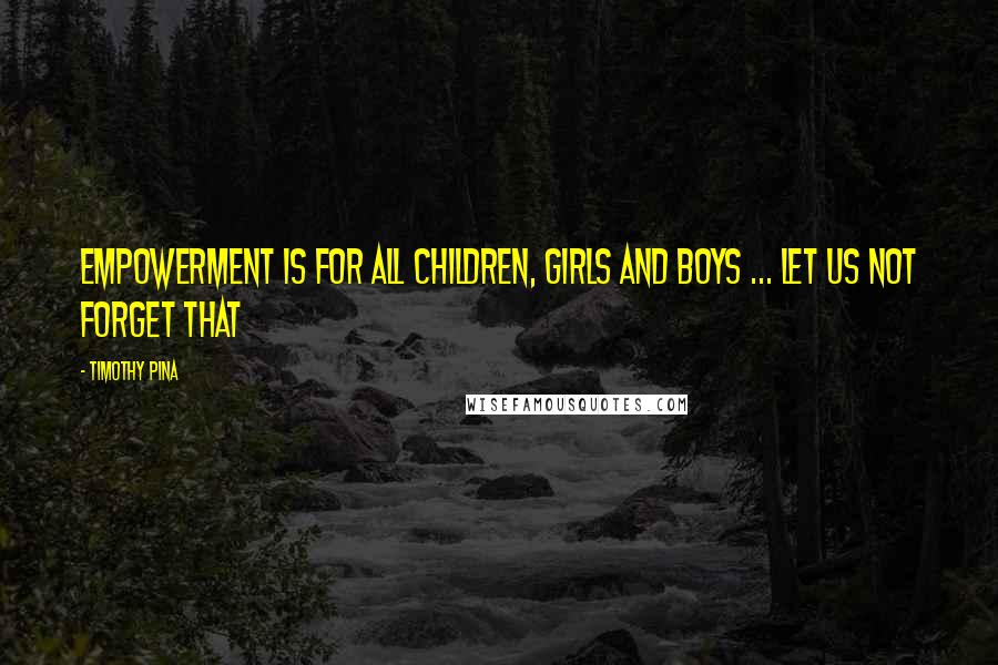 Timothy Pina Quotes: Empowerment is for all children, girls and boys ... Let us not forget that