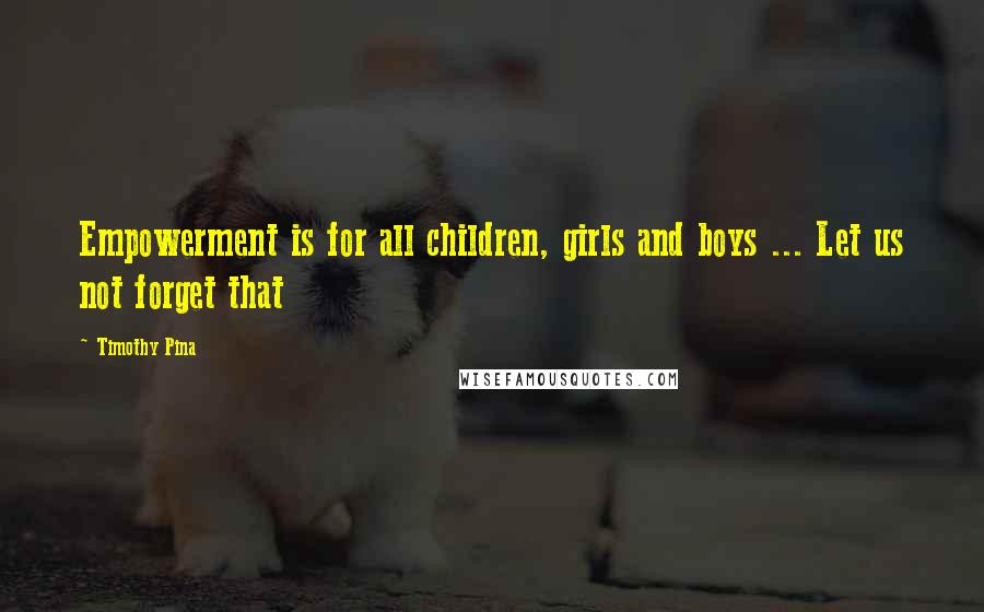 Timothy Pina Quotes: Empowerment is for all children, girls and boys ... Let us not forget that