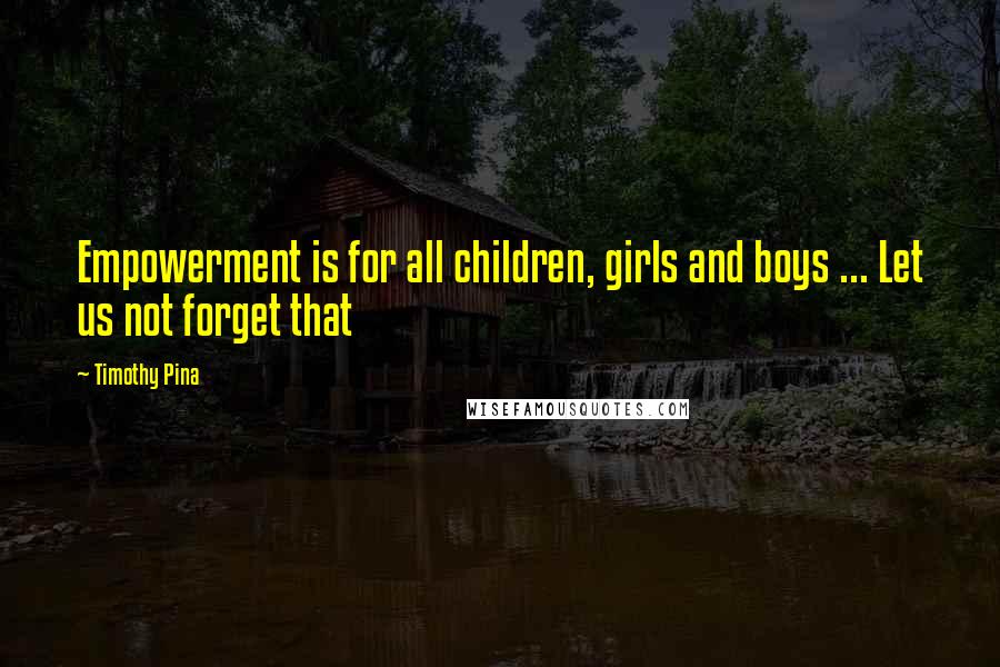 Timothy Pina Quotes: Empowerment is for all children, girls and boys ... Let us not forget that