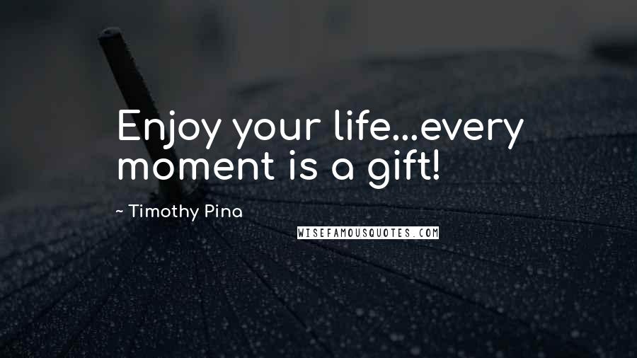 Timothy Pina Quotes: Enjoy your life...every moment is a gift!