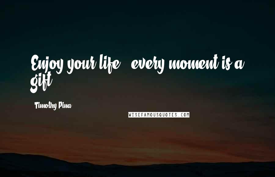 Timothy Pina Quotes: Enjoy your life...every moment is a gift!