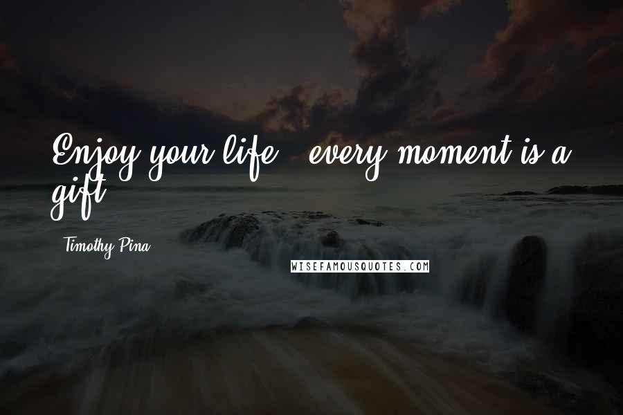 Timothy Pina Quotes: Enjoy your life...every moment is a gift!