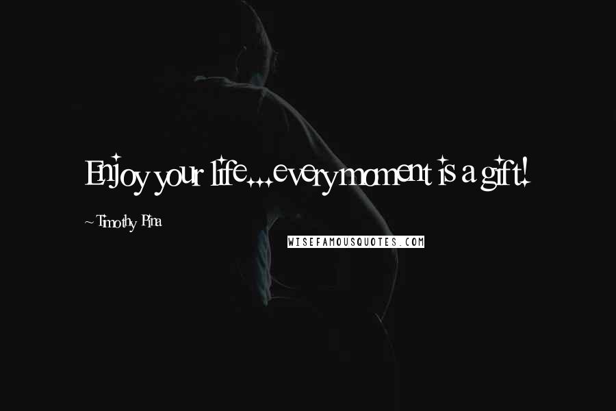 Timothy Pina Quotes: Enjoy your life...every moment is a gift!