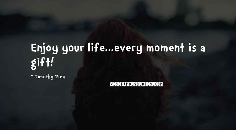 Timothy Pina Quotes: Enjoy your life...every moment is a gift!