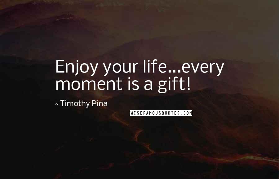 Timothy Pina Quotes: Enjoy your life...every moment is a gift!