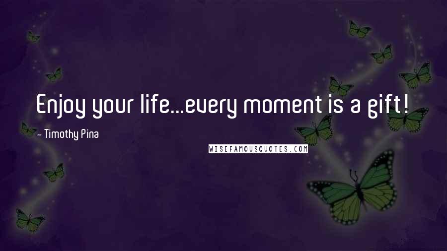 Timothy Pina Quotes: Enjoy your life...every moment is a gift!