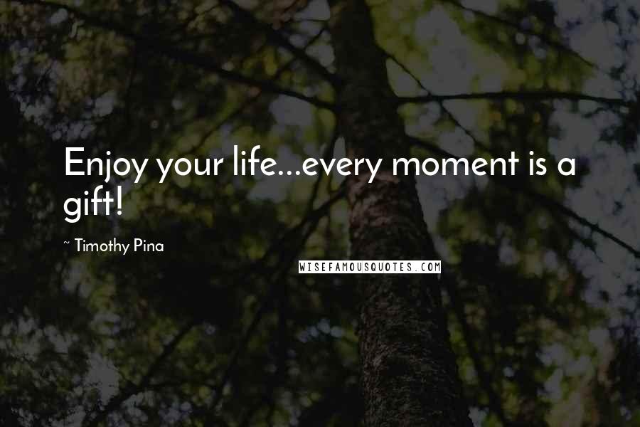 Timothy Pina Quotes: Enjoy your life...every moment is a gift!