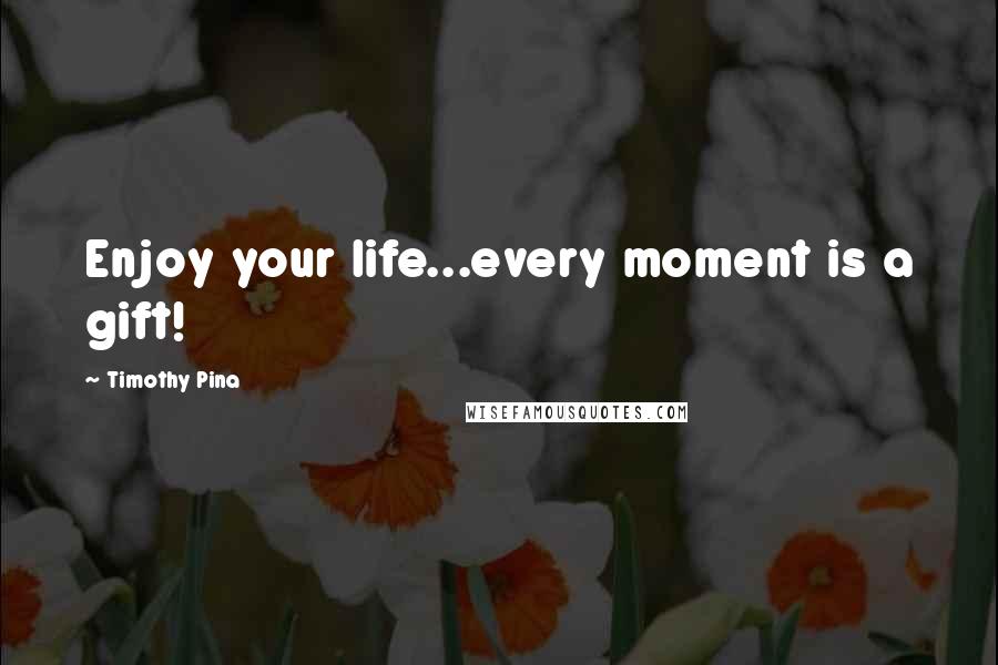 Timothy Pina Quotes: Enjoy your life...every moment is a gift!