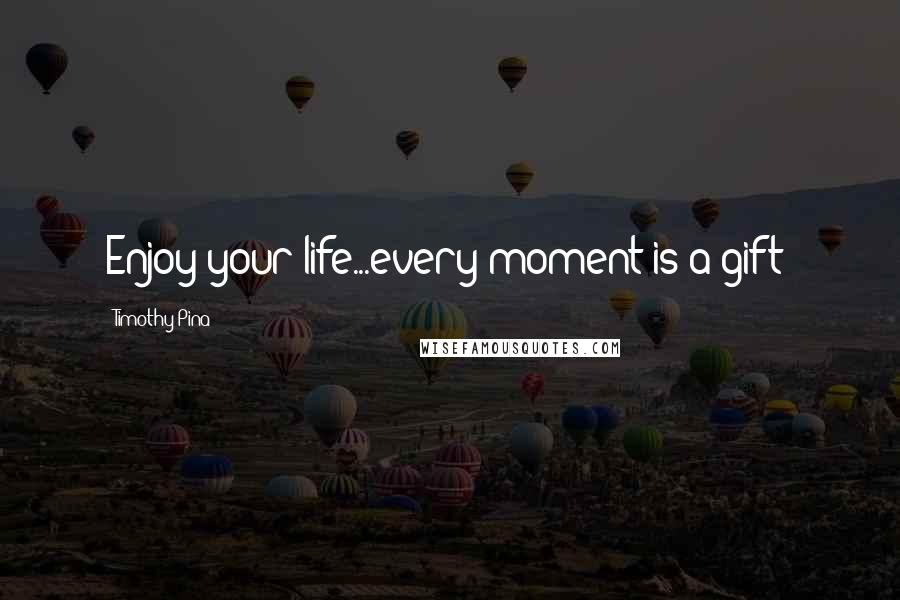 Timothy Pina Quotes: Enjoy your life...every moment is a gift!