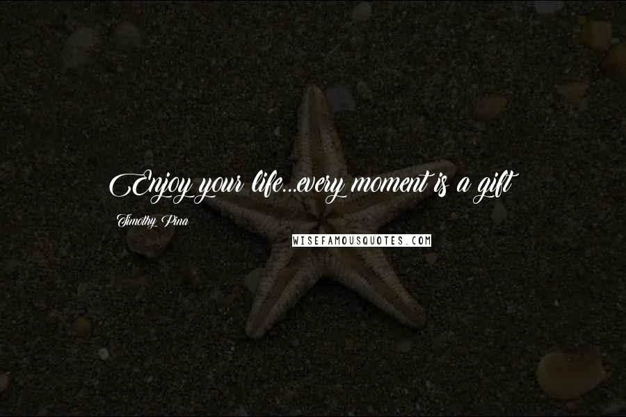 Timothy Pina Quotes: Enjoy your life...every moment is a gift!