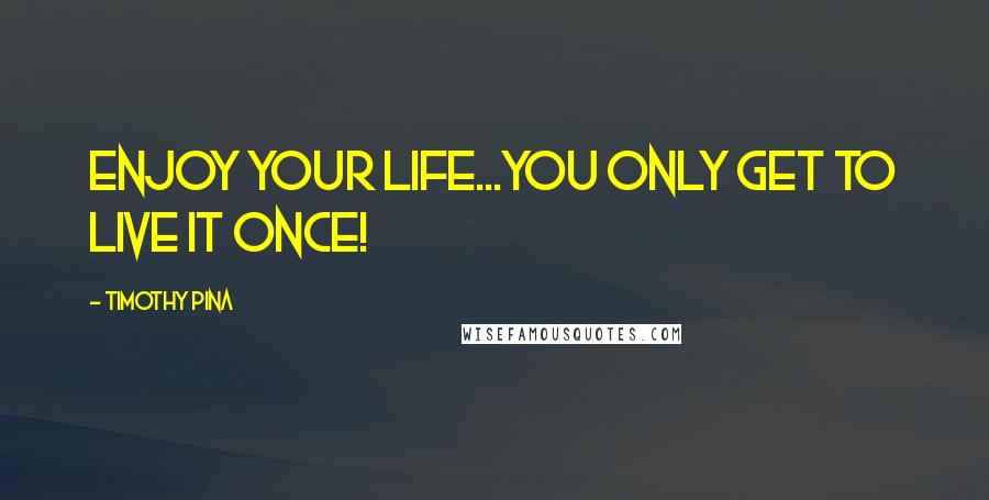 Timothy Pina Quotes: ENJOY Your Life...You Only Get to Live It ONCE!