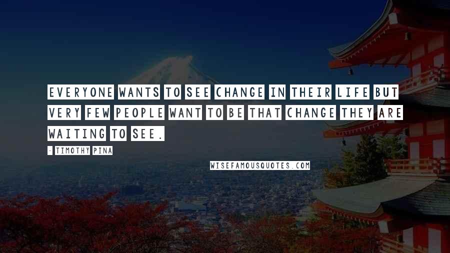 Timothy Pina Quotes: Everyone wants to see change in their life but very few people want to be that change they are waiting to see.