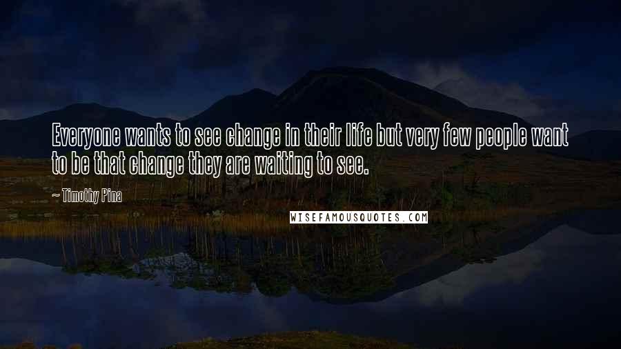 Timothy Pina Quotes: Everyone wants to see change in their life but very few people want to be that change they are waiting to see.