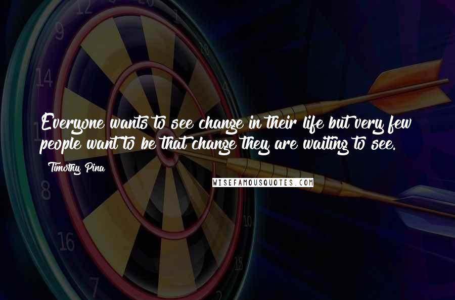 Timothy Pina Quotes: Everyone wants to see change in their life but very few people want to be that change they are waiting to see.