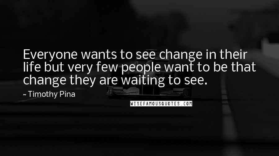 Timothy Pina Quotes: Everyone wants to see change in their life but very few people want to be that change they are waiting to see.