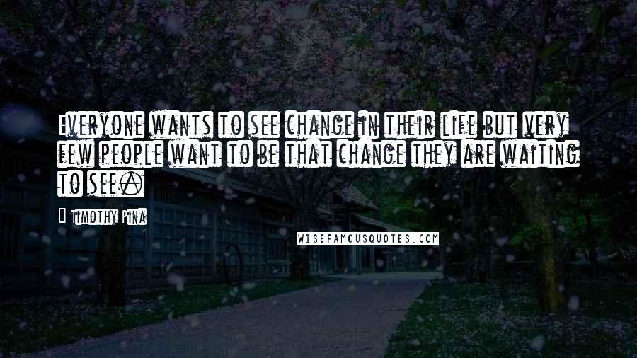 Timothy Pina Quotes: Everyone wants to see change in their life but very few people want to be that change they are waiting to see.