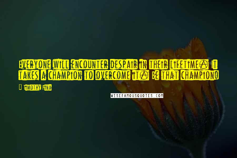 Timothy Pina Quotes: Everyone will encounter despair in their lifetime. It takes a champion to overcome it. Be that champion!