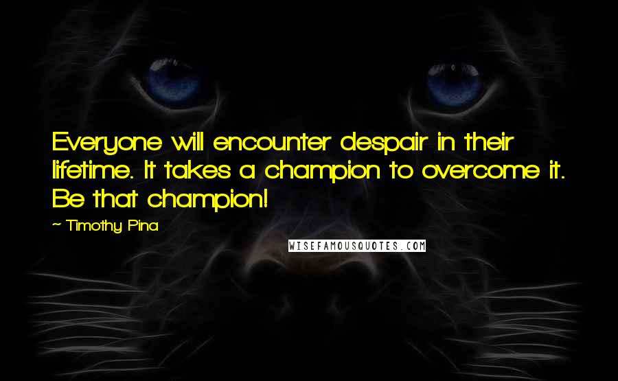 Timothy Pina Quotes: Everyone will encounter despair in their lifetime. It takes a champion to overcome it. Be that champion!