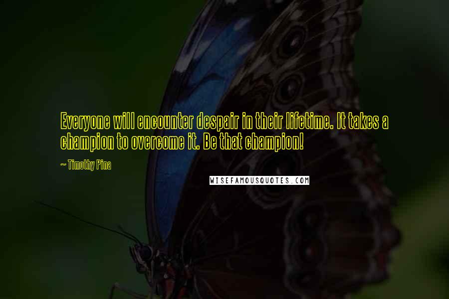 Timothy Pina Quotes: Everyone will encounter despair in their lifetime. It takes a champion to overcome it. Be that champion!