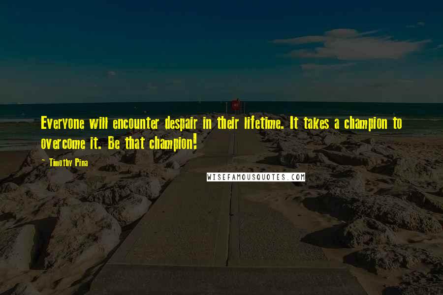 Timothy Pina Quotes: Everyone will encounter despair in their lifetime. It takes a champion to overcome it. Be that champion!