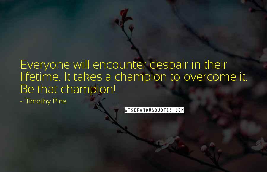 Timothy Pina Quotes: Everyone will encounter despair in their lifetime. It takes a champion to overcome it. Be that champion!