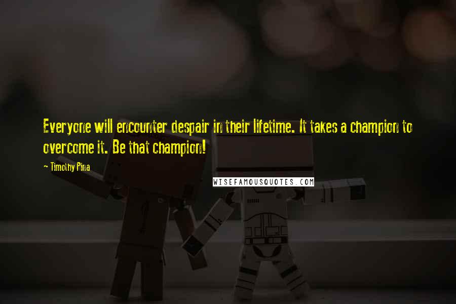 Timothy Pina Quotes: Everyone will encounter despair in their lifetime. It takes a champion to overcome it. Be that champion!