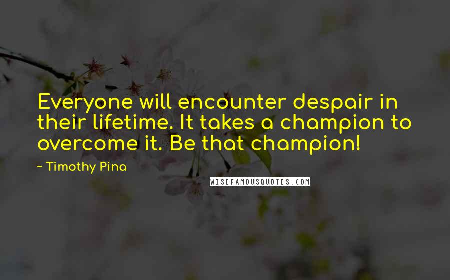 Timothy Pina Quotes: Everyone will encounter despair in their lifetime. It takes a champion to overcome it. Be that champion!