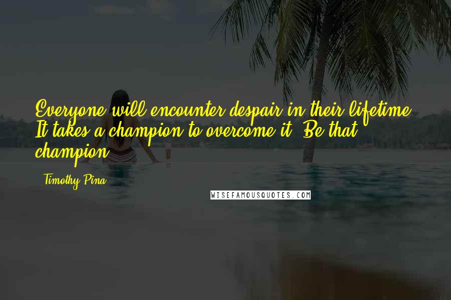 Timothy Pina Quotes: Everyone will encounter despair in their lifetime. It takes a champion to overcome it. Be that champion!