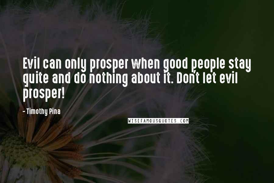 Timothy Pina Quotes: Evil can only prosper when good people stay quite and do nothing about it. Don't let evil prosper!