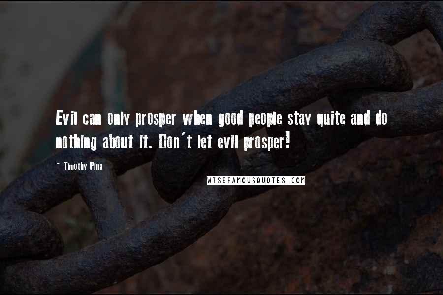 Timothy Pina Quotes: Evil can only prosper when good people stay quite and do nothing about it. Don't let evil prosper!