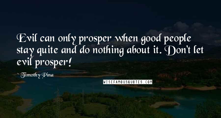 Timothy Pina Quotes: Evil can only prosper when good people stay quite and do nothing about it. Don't let evil prosper!