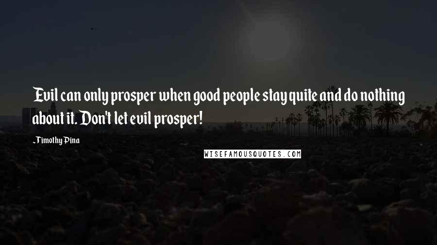 Timothy Pina Quotes: Evil can only prosper when good people stay quite and do nothing about it. Don't let evil prosper!