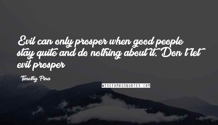 Timothy Pina Quotes: Evil can only prosper when good people stay quite and do nothing about it. Don't let evil prosper!