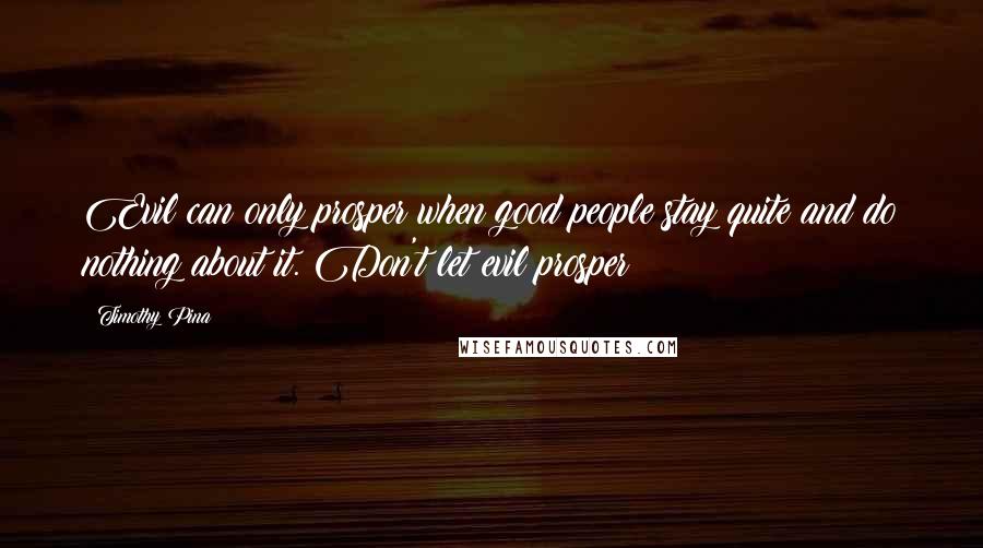 Timothy Pina Quotes: Evil can only prosper when good people stay quite and do nothing about it. Don't let evil prosper!