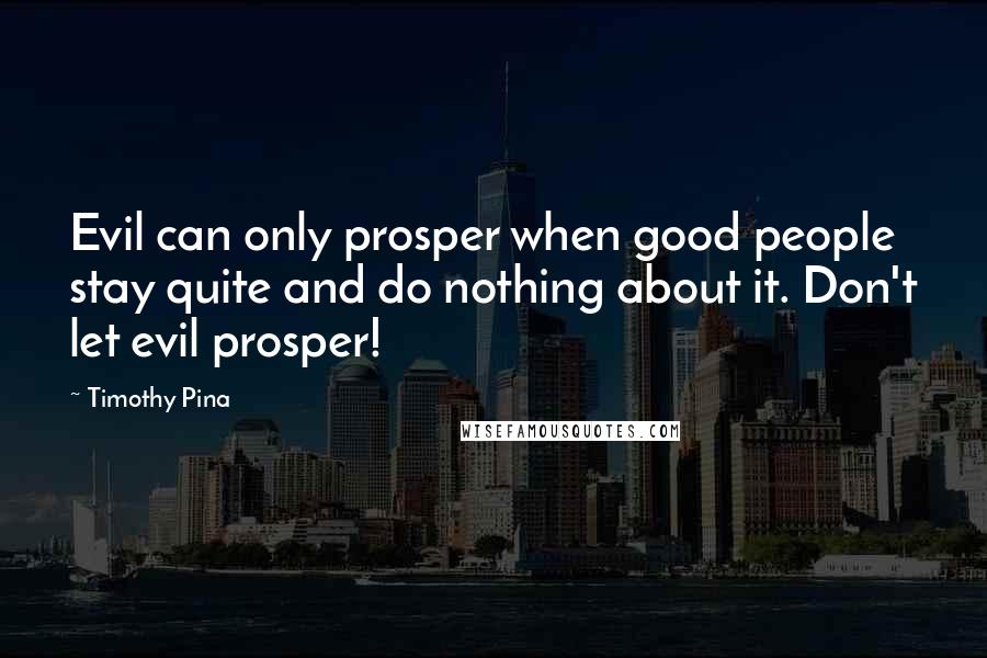 Timothy Pina Quotes: Evil can only prosper when good people stay quite and do nothing about it. Don't let evil prosper!