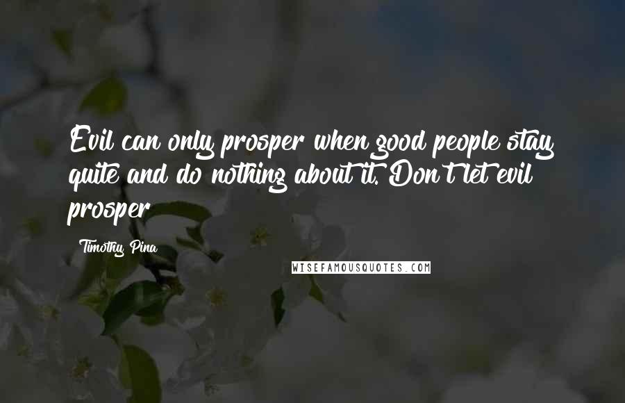 Timothy Pina Quotes: Evil can only prosper when good people stay quite and do nothing about it. Don't let evil prosper!