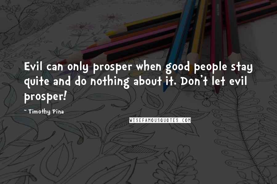 Timothy Pina Quotes: Evil can only prosper when good people stay quite and do nothing about it. Don't let evil prosper!