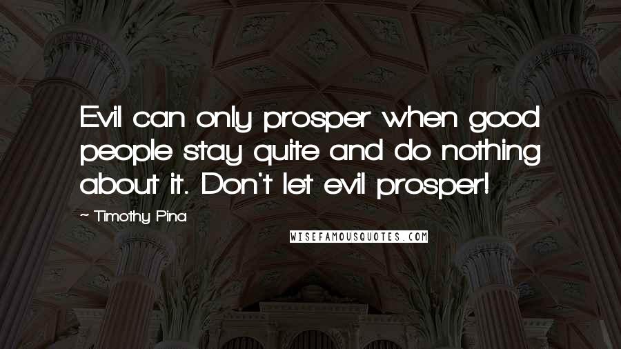 Timothy Pina Quotes: Evil can only prosper when good people stay quite and do nothing about it. Don't let evil prosper!
