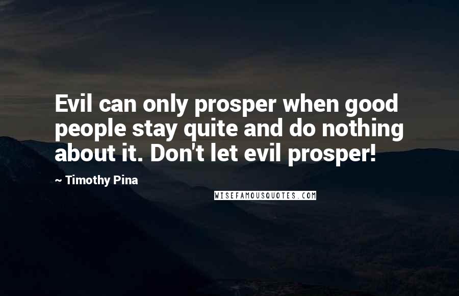 Timothy Pina Quotes: Evil can only prosper when good people stay quite and do nothing about it. Don't let evil prosper!