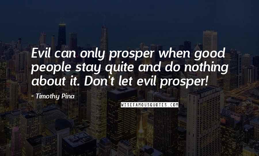 Timothy Pina Quotes: Evil can only prosper when good people stay quite and do nothing about it. Don't let evil prosper!