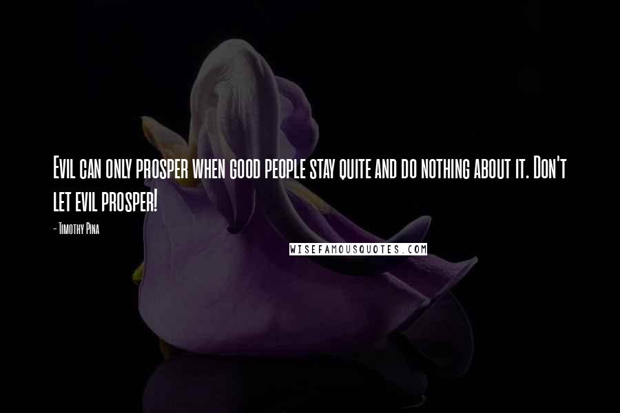 Timothy Pina Quotes: Evil can only prosper when good people stay quite and do nothing about it. Don't let evil prosper!