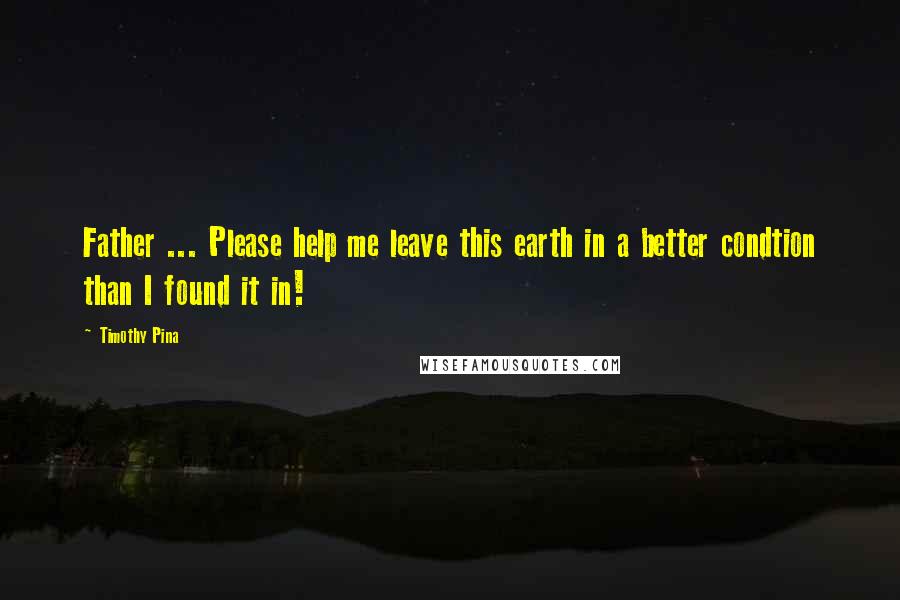 Timothy Pina Quotes: Father ... Please help me leave this earth in a better condtion than I found it in!