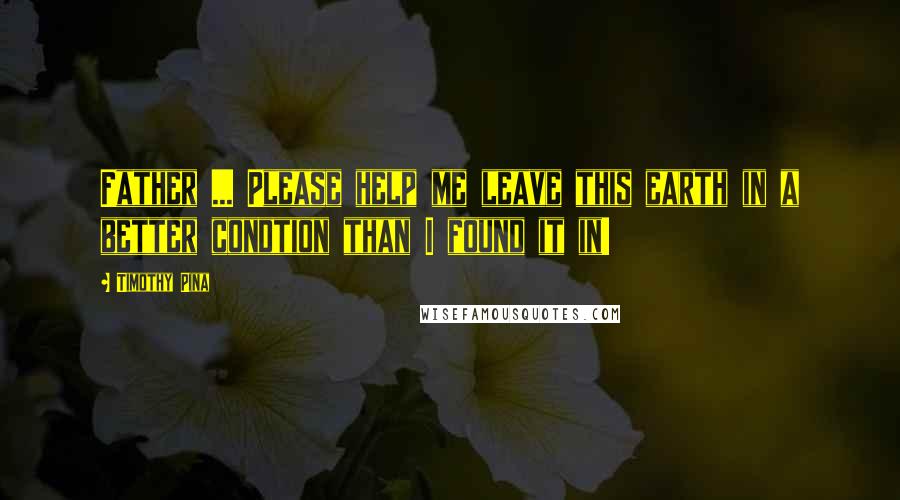 Timothy Pina Quotes: Father ... Please help me leave this earth in a better condtion than I found it in!