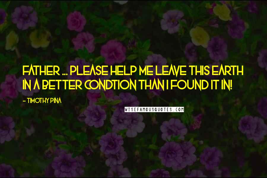 Timothy Pina Quotes: Father ... Please help me leave this earth in a better condtion than I found it in!