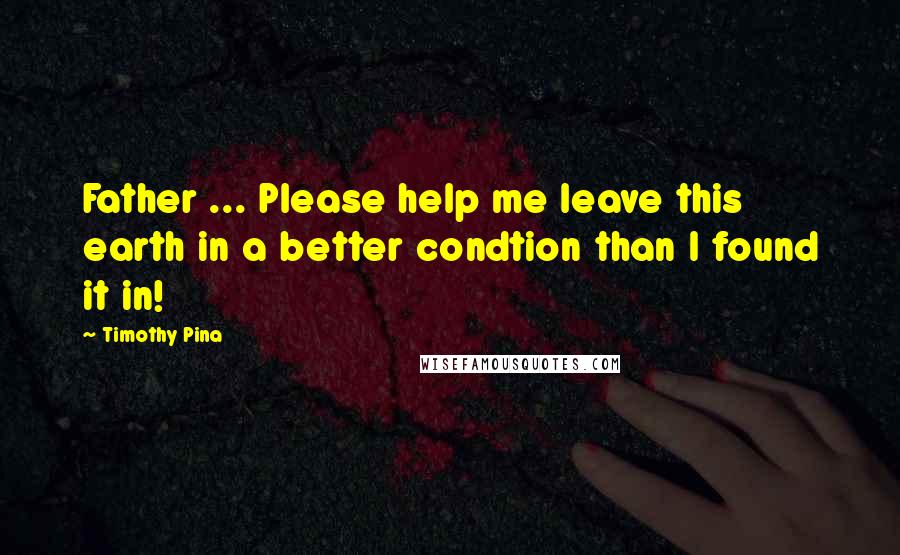 Timothy Pina Quotes: Father ... Please help me leave this earth in a better condtion than I found it in!