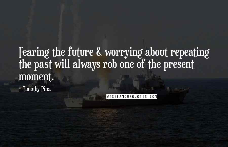 Timothy Pina Quotes: Fearing the future & worrying about repeating the past will always rob one of the present moment.