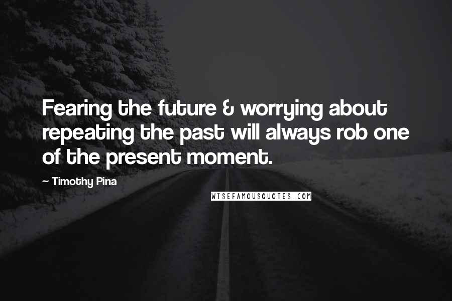 Timothy Pina Quotes: Fearing the future & worrying about repeating the past will always rob one of the present moment.